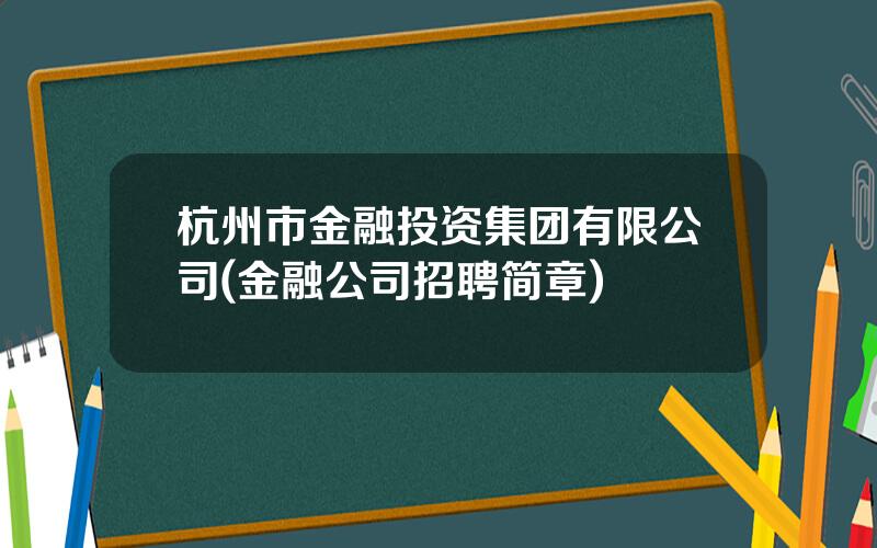 杭州市金融投资集团有限公司(金融公司招聘简章)