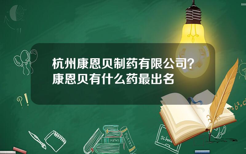 杭州康恩贝制药有限公司？康恩贝有什么药最出名