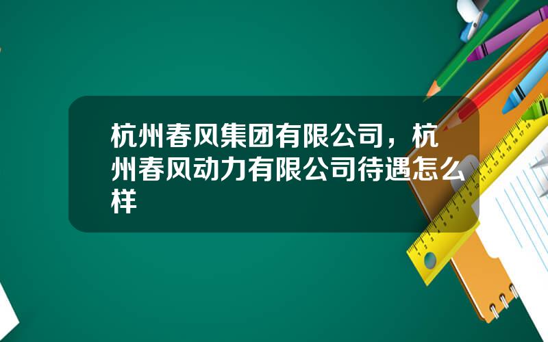 杭州春风集团有限公司，杭州春风动力有限公司待遇怎么样