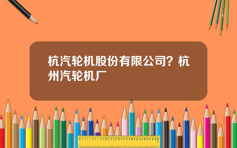 杭汽轮机股份有限公司？杭州汽轮机厂