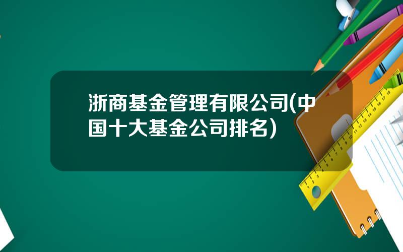 浙商基金管理有限公司(中国十大基金公司排名)