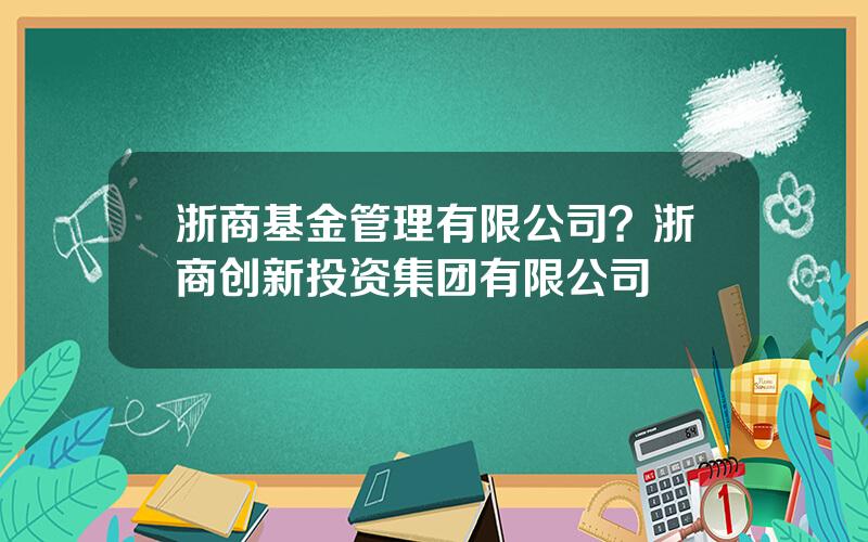 浙商基金管理有限公司？浙商创新投资集团有限公司