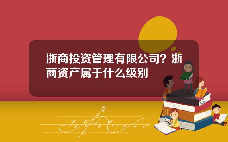 浙商投资管理有限公司？浙商资产属于什么级别