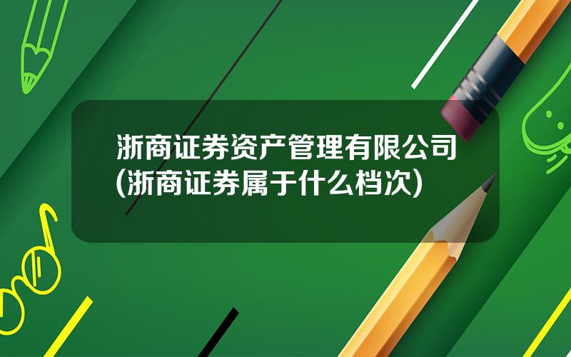 浙商证券资产管理有限公司(浙商证券属于什么档次)