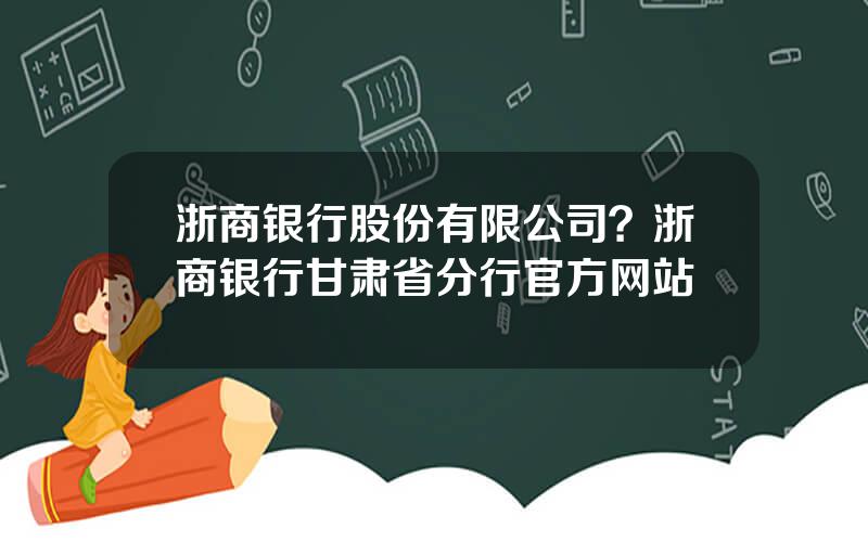 浙商银行股份有限公司？浙商银行甘肃省分行官方网站