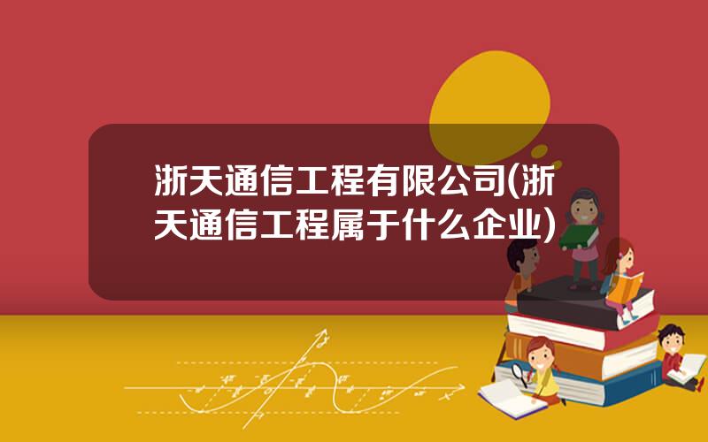 浙天通信工程有限公司(浙天通信工程属于什么企业)
