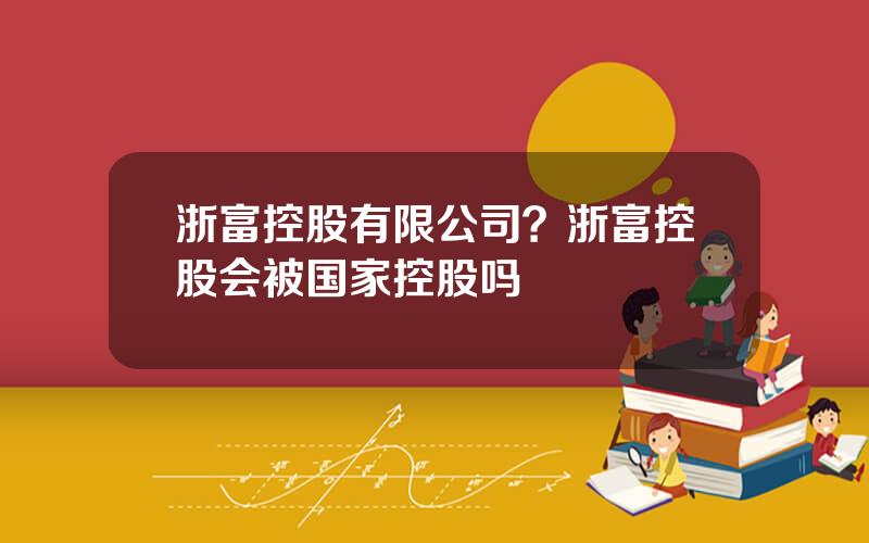 浙富控股有限公司？浙富控股会被国家控股吗