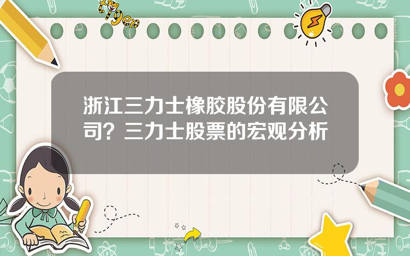 浙江三力士橡胶股份有限公司？三力士股票的宏观分析