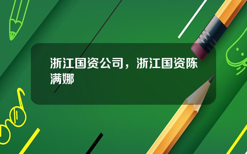 浙江国资公司，浙江国资陈满娜