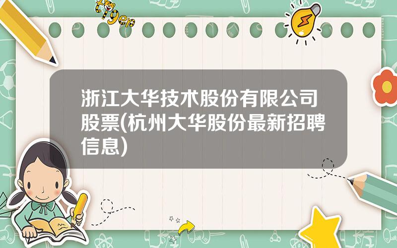 浙江大华技术股份有限公司股票(杭州大华股份最新招聘信息)