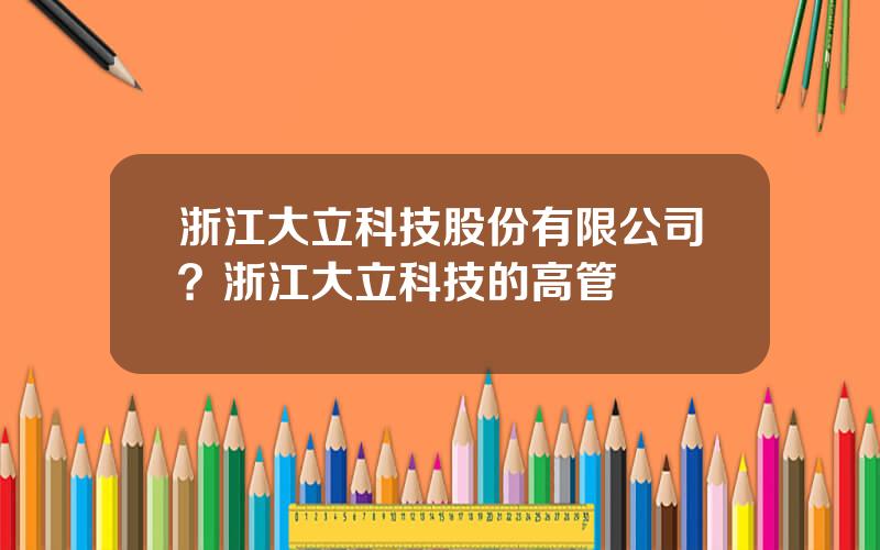 浙江大立科技股份有限公司？浙江大立科技的高管