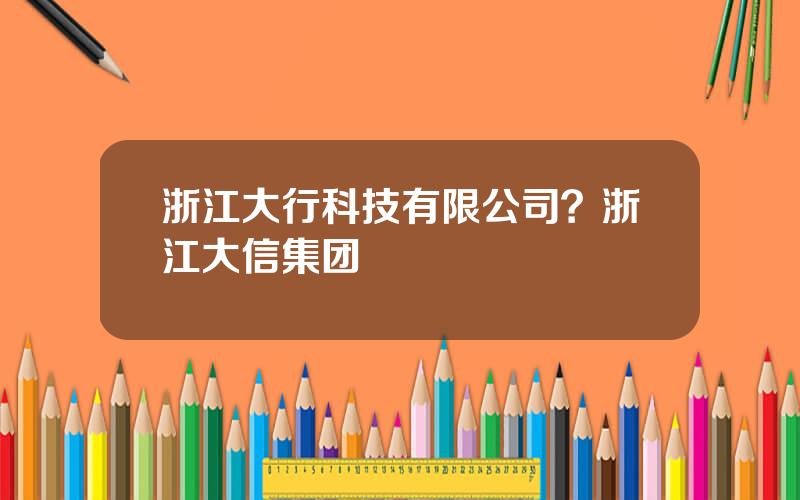 浙江大行科技有限公司？浙江大信集团