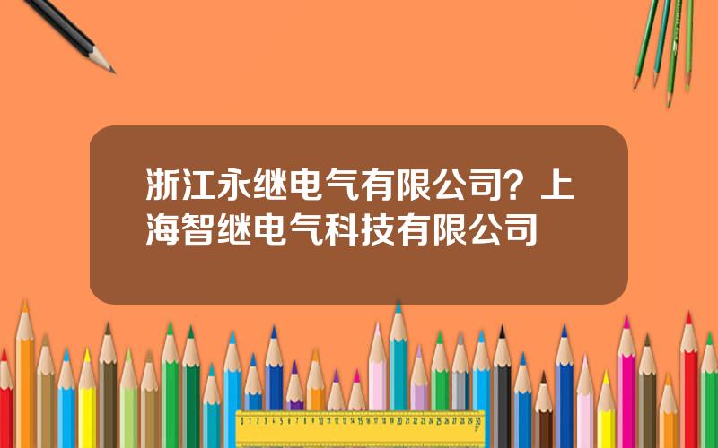浙江永继电气有限公司？上海智继电气科技有限公司
