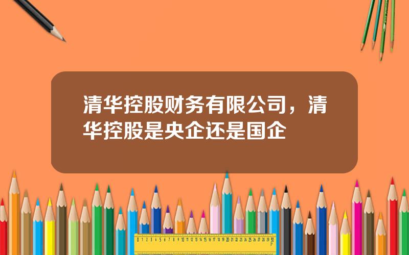 清华控股财务有限公司，清华控股是央企还是国企