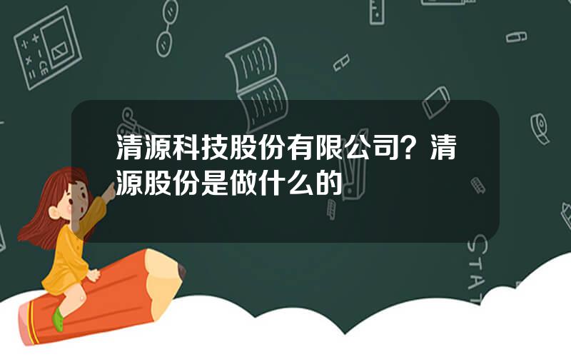 清源科技股份有限公司？清源股份是做什么的
