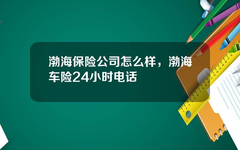 渤海保险公司怎么样，渤海车险24小时电话