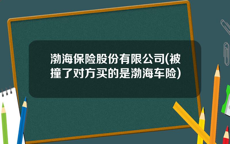 渤海保险股份有限公司(被撞了对方买的是渤海车险)