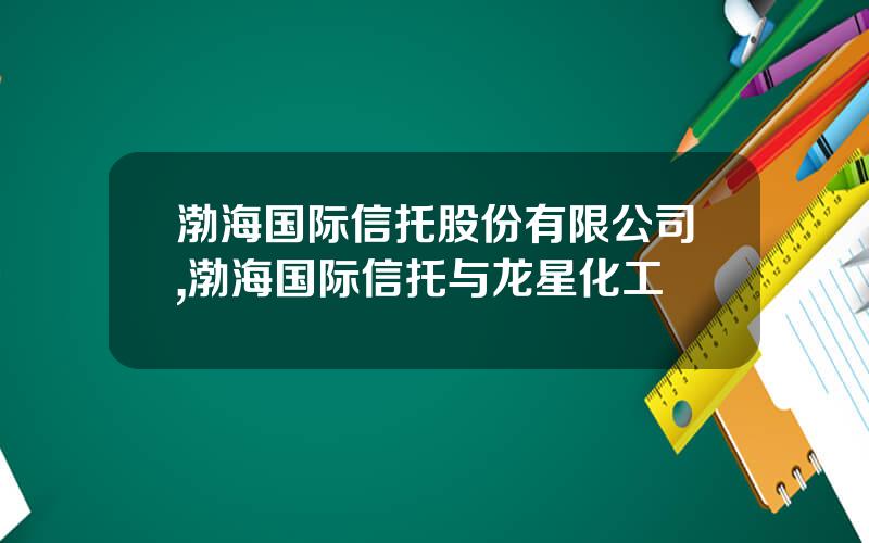 渤海国际信托股份有限公司,渤海国际信托与龙星化工