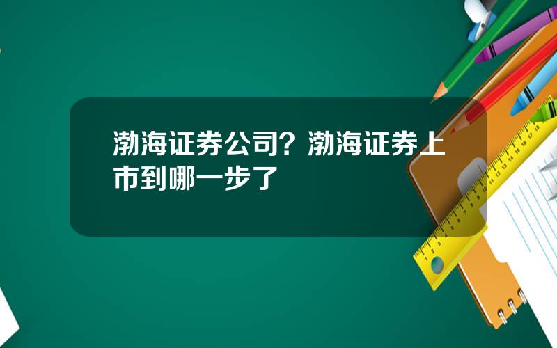 渤海证券公司？渤海证券上市到哪一步了