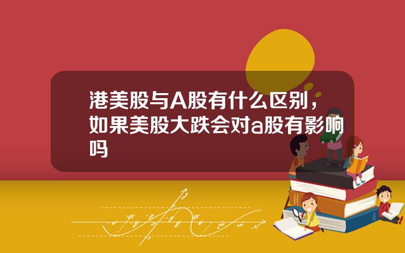 港美股与A股有什么区别，如果美股大跌会对a股有影响吗