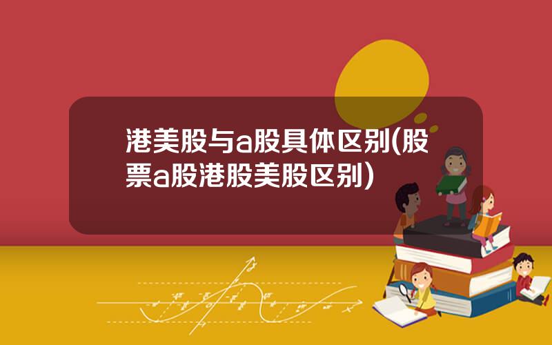 港美股与a股具体区别(股票a股港股美股区别)