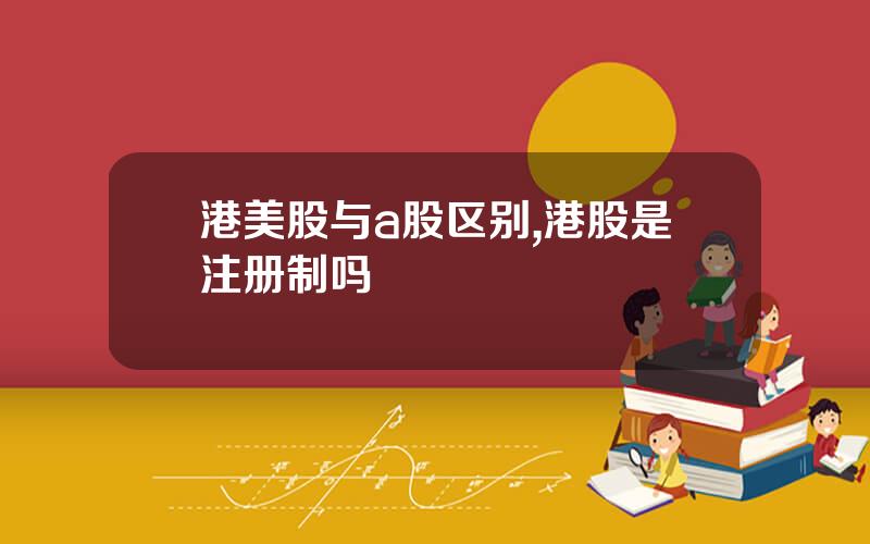 港美股与a股区别,港股是注册制吗