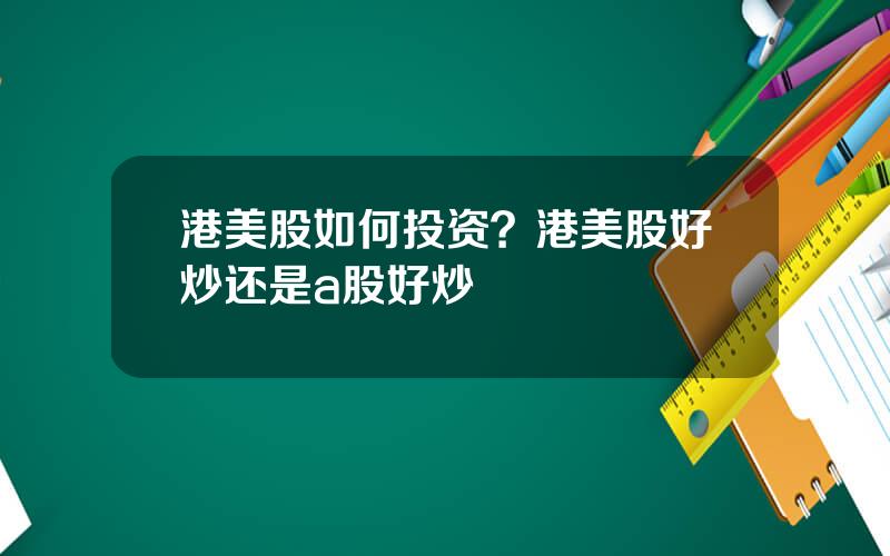 港美股如何投资？港美股好炒还是a股好炒