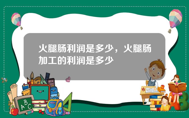 火腿肠利润是多少，火腿肠加工的利润是多少