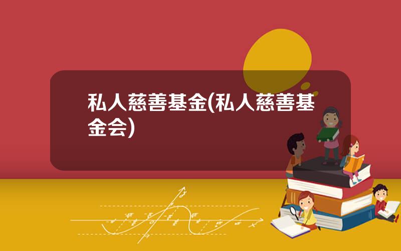 私人慈善基金(私人慈善基金会)