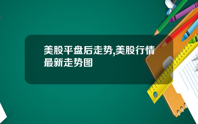 美股平盘后走势,美股行情最新走势图
