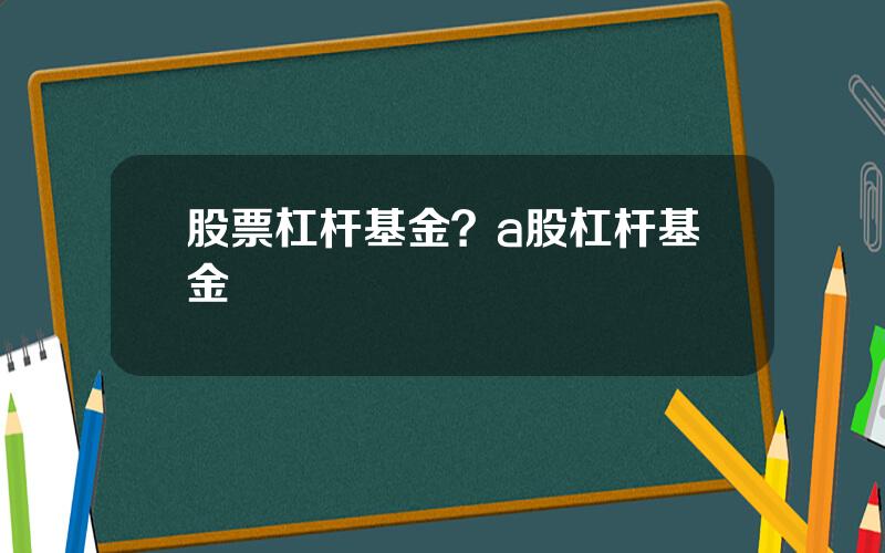 股票杠杆基金？a股杠杆基金