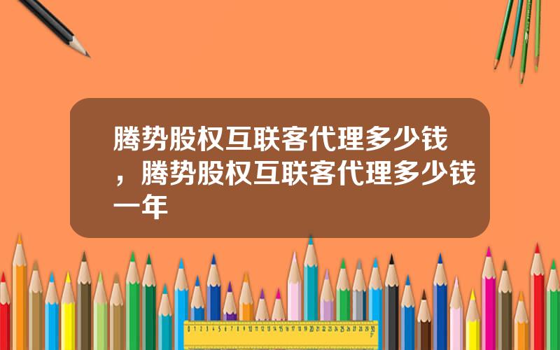 腾势股权互联客代理多少钱，腾势股权互联客代理多少钱一年