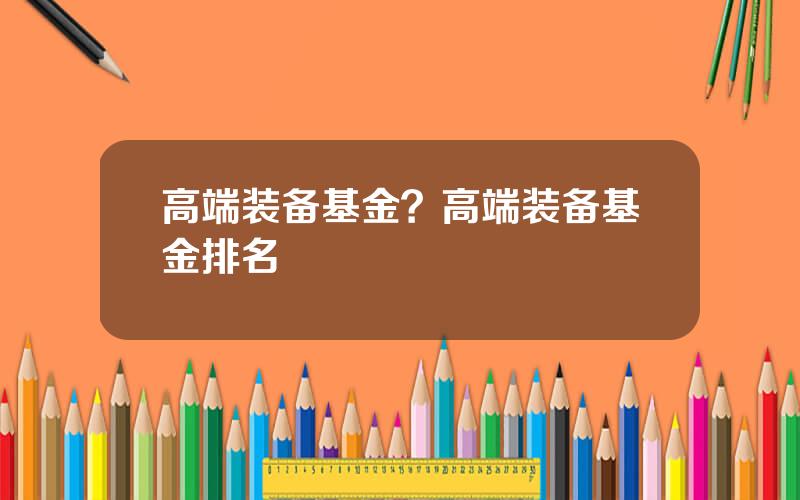 高端装备基金？高端装备基金排名